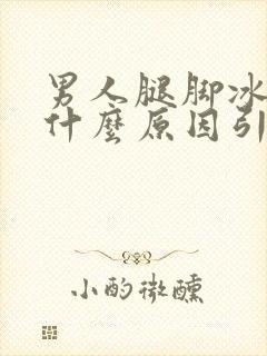 男人腿脚冰凉是什么原因引起的