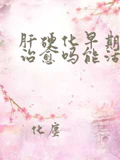 肝硬化早期可以治愈吗能活多久