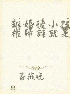 离婚后小孩抚养权归谁就是谁的小孩吗?