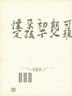 怀孕初期可以鉴定孩子父亲吗