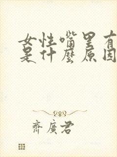 女性嘴里有异味是什么原因造成的