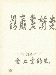 周末带娃出去玩的朋友圈文案