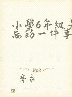 小学6年级最难忘的一件事600