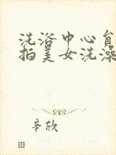 洗浴中心员工偷拍美女洗澡视频大全