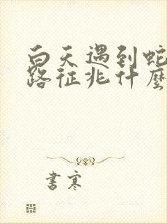 白天遇到蛇过马路征兆什么