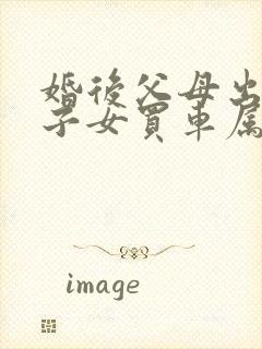 婚后父母出资给子女买车属于共同财产吗