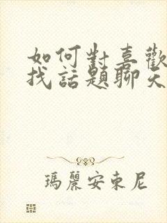 如何对喜欢的人找话题聊天