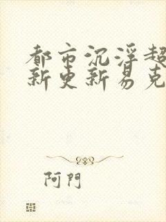 都市沉浮超前最新更新易克1