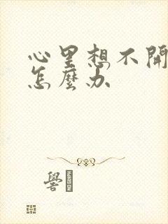 心里想不开难受怎么办