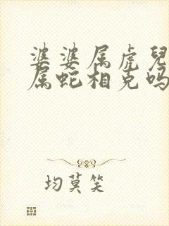 婆婆属虎儿媳妇属蛇相克吗