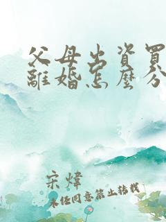 父母出资买房后离婚怎么分割