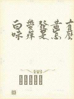 白带发黄有腥臭味痒是怎么回事