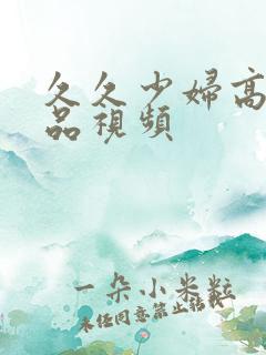 久久少妇高潮精品视频