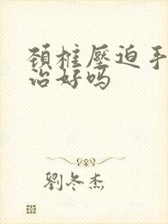 颈椎压迫手麻能治好吗