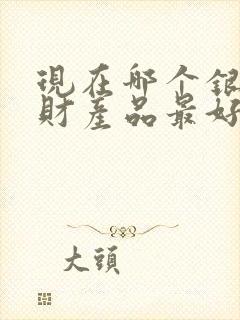 现在哪个银行理财产品最好最安全