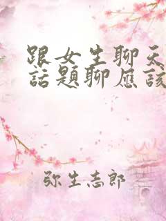 跟女生聊天没有话题聊应该聊些什么