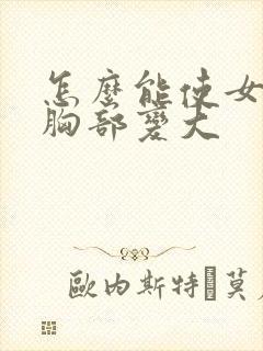 怎么能使女人的胸部变大