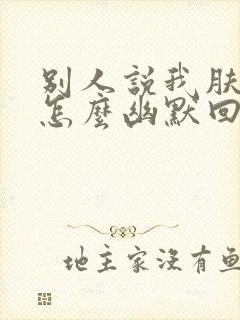 别人说我肤浅,怎么幽默回复