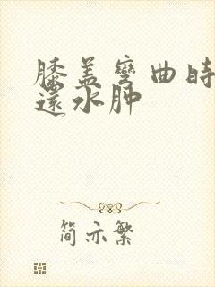 膝盖弯曲时疼痛还水肿