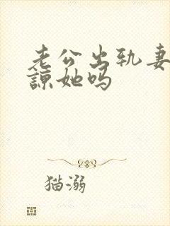 老公出轨妻子原谅她吗