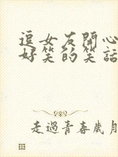 逗女友开心的超好笑的笑话