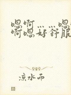 嗯啊……嗯哦啊啊嗯好舒服