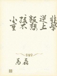 小孩叛逆非常严重不想上学怎么办