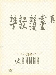 谁把谁当真免费下拉漫画