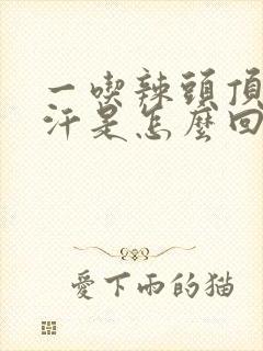 一吃辣头顶就冒汗是怎么回事