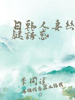 日韩人妻丝袜美腿诱惑