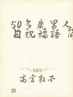 50多岁男人生日祝福语 简短独特