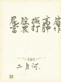 屁股撅高扇羞耻当众打肿作文丫鬟