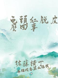 龟头红脱皮是怎么回事