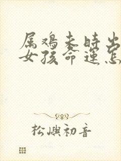 属鸡未时出生的女孩命运怎么样