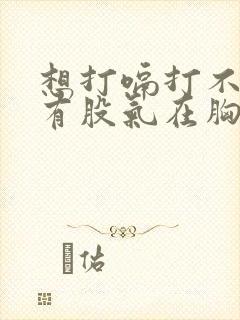 想打嗝打不出来有股气在胸口喉咙