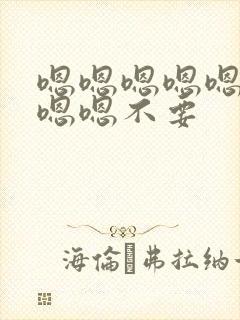 嗯嗯嗯嗯嗯嗯嗯嗯嗯不要