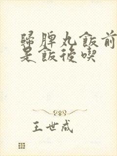 归脾丸饭前吃还是饭后吃