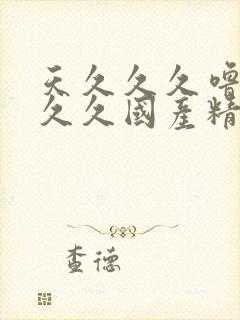 天久久久噜噜噜久久国产精品爽爽