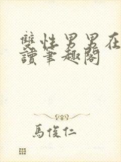 双性男男在线阅读笔趣阁