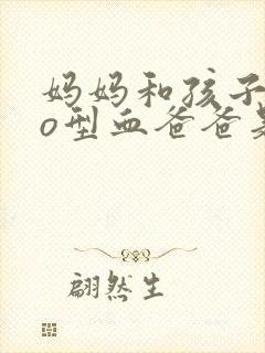 妈妈和孩子都是o型血爸爸是什么血型