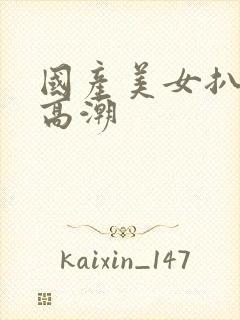 国产美女扒开小高潮