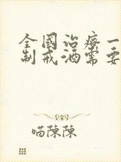 全国治疗一次强制戒酒需要花多少钱