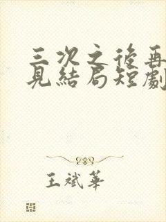 三次之后再也不见结局短剧免费观看