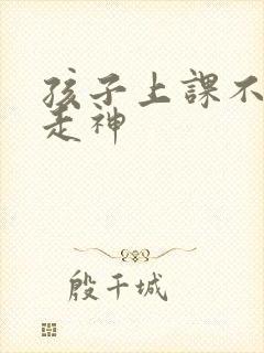 孩子上课不集中走神