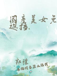 国产美女免费无遮挡.