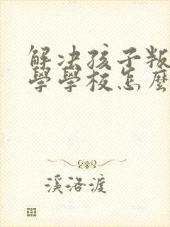 解决孩子叛逆厌学学校怎么办