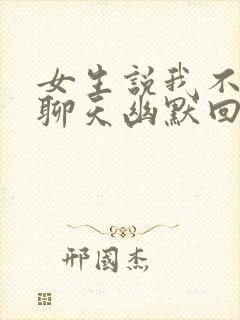 女生说我不喜欢聊天幽默回答