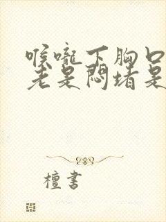 喉咙下胸口上点老是闷堵是怎么回事