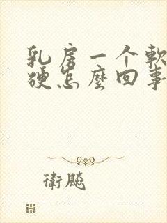 乳房一个软一个硬怎么回事