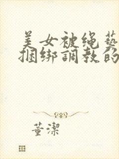 美女被绳艺紧缚捆绑调教的视频